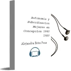 Descargar AudioLibro Autonomía y Subordinación. Mujeres en Concepción, 1840-1920 de Alejandra Brito Peña año 2014