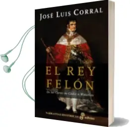 Descargar AudioLibro El rey Felon: De las Cortes de Cadiz a Waterloo de Jose Luis Corral año 2015